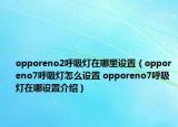 opporeno2呼吸燈在哪里設(shè)置（opporeno7呼吸燈怎么設(shè)置 opporeno7呼吸燈在哪設(shè)置介紹）