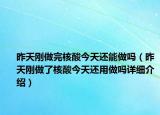 昨天剛做完核酸今天還能做嗎（昨天剛做了核酸今天還用做嗎詳細(xì)介紹）