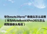 華為mate20pro廣角鏡頭怎么設(shè)置（華為MateBookXPro2021怎么調(diào)整攝像頭角度）