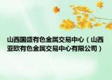 山西國(guó)盛有色金屬交易中心（山西亞歐有色金屬交易中心有限公司）