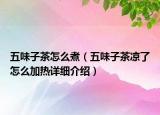 五味子茶怎么煮（五味子茶涼了怎么加熱詳細介紹）