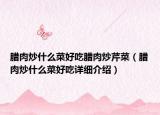 臘肉炒什么菜好吃臘肉炒芹菜（臘肉炒什么菜好吃詳細介紹）