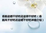 香腸是曬干好吃還是陰干好吃（香腸風(fēng)干好吃還是曬干好吃詳細介紹）