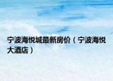 寧波海悅城最新房價（寧波海悅大酒店）