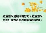 紅豆薏米湯加冰糖好嗎（紅豆薏米水加紅糖好還是冰糖好詳細(xì)介紹）