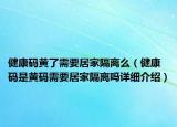 健康碼黃了需要居家隔離么（健康碼是黃碼需要居家隔離嗎詳細(xì)介紹）