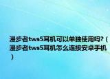 漫步者tws5耳機(jī)可以單獨(dú)使用嗎?（漫步者tws5耳機(jī)怎么連接安卓手機(jī)）