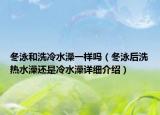 冬泳和洗冷水澡一樣嗎（冬泳后洗熱水澡還是冷水澡詳細(xì)介紹）