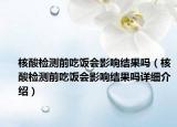 核酸檢測前吃飯會影響結(jié)果嗎（核酸檢測前吃飯會影響結(jié)果嗎詳細介紹）