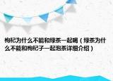 枸杞為什么不能和綠茶一起喝（綠茶為什么不能和枸杞子一起泡茶詳細(xì)介紹）