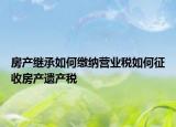 房產(chǎn)繼承如何繳納營(yíng)業(yè)稅如何征收房產(chǎn)遺產(chǎn)稅
