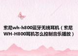 索尼wh-h800藍(lán)牙無線耳機(jī)（索尼WH-H800耳機(jī)怎么控制音樂播放）