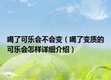 喝了可樂會不會變（喝了變質(zhì)的可樂會怎樣詳細(xì)介紹）