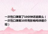一次性口罩戴了10分鐘還能戴么（一次性口罩戴10天有影響嗎詳細介紹）