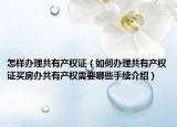 怎樣辦理共有產(chǎn)權證（如何辦理共有產(chǎn)權證買房辦共有產(chǎn)權需要哪些手續(xù)介紹）