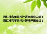 西紅柿和蘋果榨汁適合哪些人喝（西紅柿和蘋果榨汁好嗎詳細介紹）