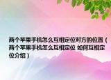 兩個蘋果手機怎么互相定位對方的位置（兩個蘋果手機怎么互相定位 如何互相定位介紹）
