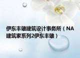 伊東豐雄建筑設計事務所（NA建筑家系列2伊東豐雄）