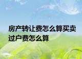 房產(chǎn)轉(zhuǎn)讓費(fèi)怎么算買(mǎi)賣(mài)過(guò)戶費(fèi)怎么算