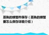 蒸熟的螃蟹咋保存（蒸熟的螃蟹要怎么保存詳細(xì)介紹）