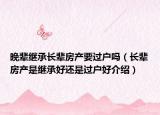晚輩繼承長(zhǎng)輩房產(chǎn)要過(guò)戶嗎（長(zhǎng)輩房產(chǎn)是繼承好還是過(guò)戶好介紹）