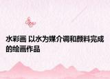 水彩畫(huà) 以水為媒介調(diào)和顏料完成的繪畫(huà)作品