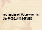 華為p50pro小藝怎么設置（華為p50怎么關閉小藝建議）