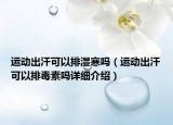 運(yùn)動出汗可以排濕寒嗎（運(yùn)動出汗可以排毒素嗎詳細(xì)介紹）