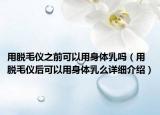 用脫毛儀之前可以用身體乳嗎（用脫毛儀后可以用身體乳么詳細(xì)介紹）