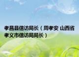 孝昌縣信訪局長（周孝安 山西省孝義市信訪局局長）