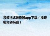 視頻格式轉(zhuǎn)換器app下載（視頻格式轉(zhuǎn)換器）