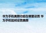 華為手機美顏功能在哪里設置 華為手機如何設置美顏
