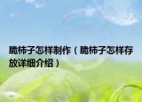 脆柿子怎樣制作（脆柿子怎樣存放詳細(xì)介紹）