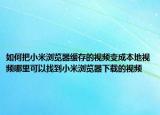 如何把小米瀏覽器緩存的視頻變成本地視頻哪里可以找到小米瀏覽器下載的視頻
