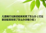兒童剛打完新冠疫苗發(fā)燒了怎么辦（打完新冠疫苗發(fā)燒了怎么辦詳細(xì)介紹）