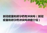 新冠疫苗和避孕藥有沖突嗎（新冠疫苗和避孕藥沖突嗎詳細介紹）
