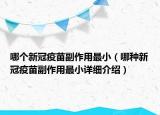 哪個新冠疫苗副作用最?。姆N新冠疫苗副作用最小詳細(xì)介紹）