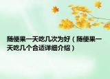 隨便果一天吃幾次為好（隨便果一天吃幾個(gè)合適詳細(xì)介紹）