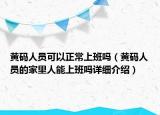 黃碼人員可以正常上班嗎（黃碼人員的家里人能上班嗎詳細介紹）