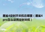 黑鯊4定時開關(guān)機在哪里（黑鯊4pro怎么設(shè)置定時關(guān)機）