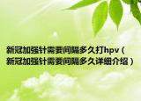 新冠加強(qiáng)針需要間隔多久打hpv（新冠加強(qiáng)針需要間隔多久詳細(xì)介紹）