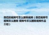 微信的視頻號怎么刪除視頻（微信視頻號視頻怎么刪除 視頻號怎么刪除視頻作品介紹）