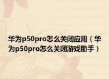 華為p50pro怎么關閉應用（華為p50pro怎么關閉游戲助手）