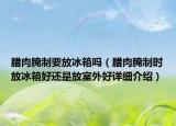 臘肉腌制要放冰箱嗎（臘肉腌制時放冰箱好還是放室外好詳細介紹）