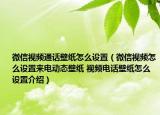 微信視頻通話壁紙怎么設置（微信視頻怎么設置來電動態(tài)壁紙 視頻電話壁紙怎么設置介紹）