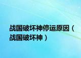 戰(zhàn)國破壞神停運原因（戰(zhàn)國破壞神）