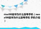 rioal00是華為什么型號(hào)手機(jī)（neoal00是華為什么型號(hào)手機(jī) 手機(jī)介紹）