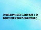 上海臨時(shí)居住證怎么辦理?xiàng)l件（上海臨時(shí)居住證首次辦理流程指南）