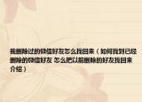 我刪除過(guò)的微信好友怎么找回來(lái)（如何找到已經(jīng)刪除的微信好友 怎么把以前刪除的好友找回來(lái)介紹）
