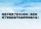 蓮蓬子發(fā)黑了還可以吃嗎（蓮蓬發(fā)黑了里面的蓮子還能吃嗎詳細(xì)介紹）